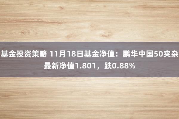 基金投资策略 11月18日基金净值：鹏华中国50夹杂最新净值1.801，跌0.88%