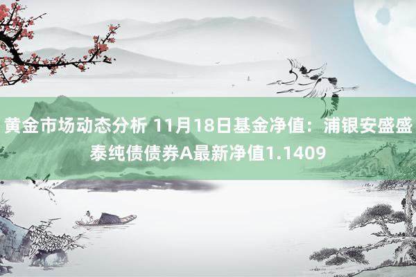 黄金市场动态分析 11月18日基金净值：浦银安盛盛泰纯债债券A最新净值1.1409