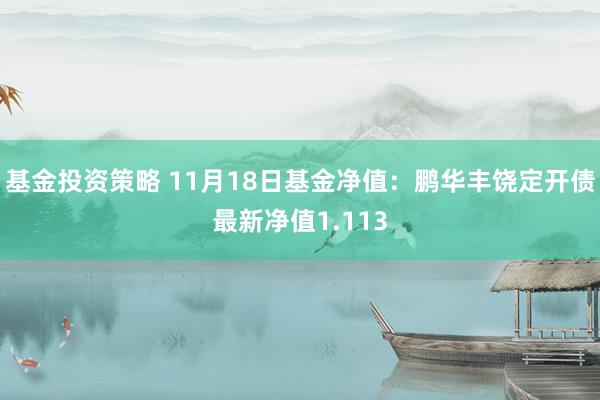 基金投资策略 11月18日基金净值：鹏华丰饶定开债最新净值1.113