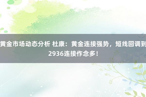 黄金市场动态分析 杜康：黄金连接强势，短线回调到2936连接作念多！