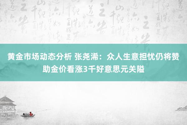 黄金市场动态分析 张尧浠：众人生意担忧仍将赞助金价看涨3千好意思元关隘