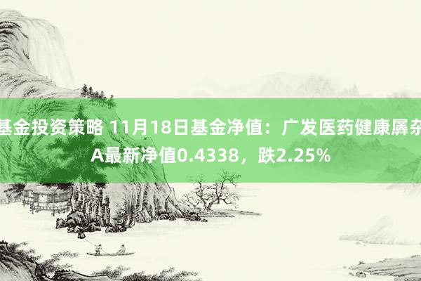 基金投资策略 11月18日基金净值：广发医药健康羼杂A最新净值0.4338，跌2.25%