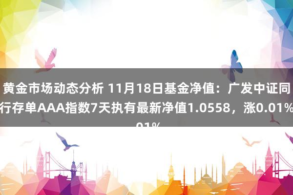 黄金市场动态分析 11月18日基金净值：广发中证同行存单AAA指数7天执有最新净值1.0558，涨0.01%