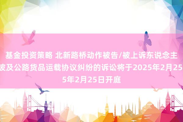 基金投资策略 北新路桥动作被告/被上诉东说念主的1起波及公路货品运载协议纠纷的诉讼将于2025年2月25日开庭