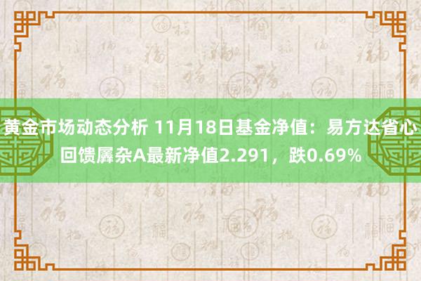 黄金市场动态分析 11月18日基金净值：易方达省心回馈羼杂A最新净值2.291，跌0.69%