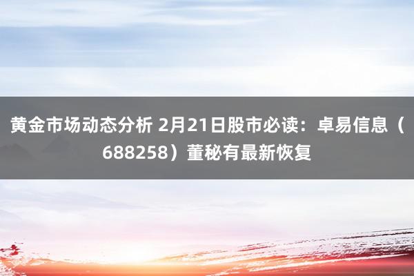 黄金市场动态分析 2月21日股市必读：卓易信息（688258）董秘有最新恢复