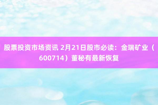 股票投资市场资讯 2月21日股市必读：金瑞矿业（600714）董秘有最新恢复