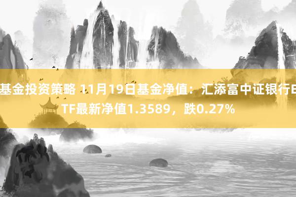 基金投资策略 11月19日基金净值：汇添富中证银行ETF最新净值1.3589，跌0.27%