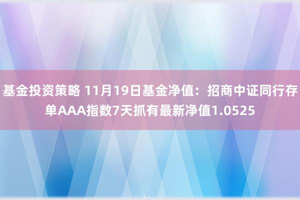 基金投资策略 11月19日基金净值：招商中证同行存单AAA指数7天抓有最新净值1.0525