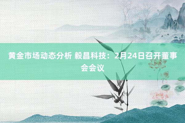 黄金市场动态分析 毅昌科技：2月24日召开董事会会议