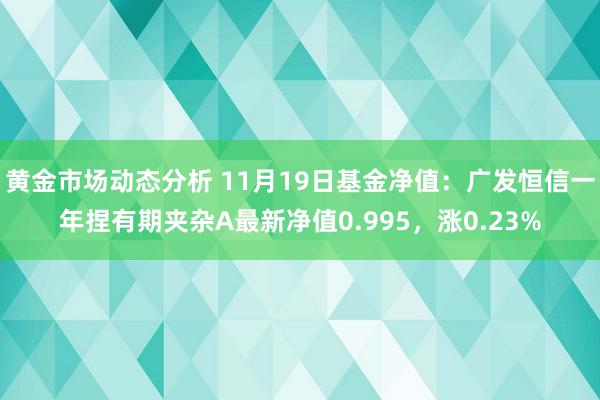 黄金市场动态分析 11月19日基金净值：广发恒信一年捏有期夹杂A最新净值0.995，涨0.23%