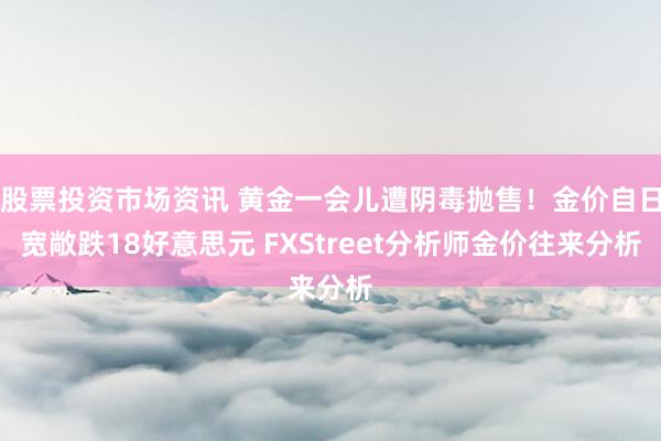 股票投资市场资讯 黄金一会儿遭阴毒抛售！金价自日宽敞跌18好意思元 FXStreet分析师金价往来分析