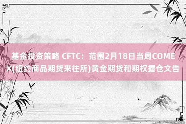 基金投资策略 CFTC：范围2月18日当周COMEX(纽约商品期货来往所)黄金期货和期权握仓文告