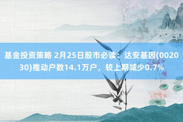 基金投资策略 2月25日股市必读：达安基因(002030)推动户数14.1万户，较上期减少0.7%