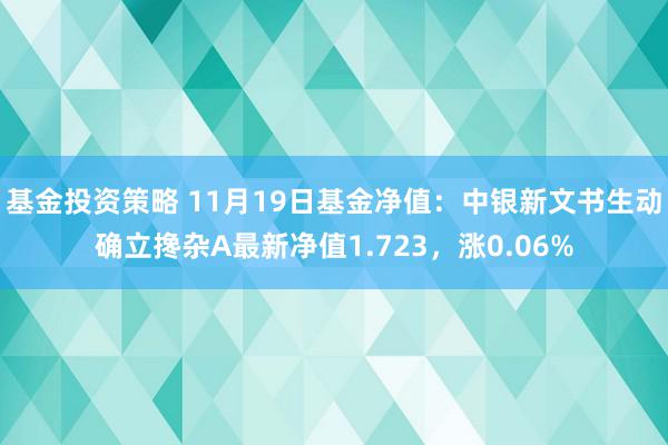 基金投资策略 11月19日基金净值：中银新文书生动确立搀杂A最新净值1.723，涨0.06%