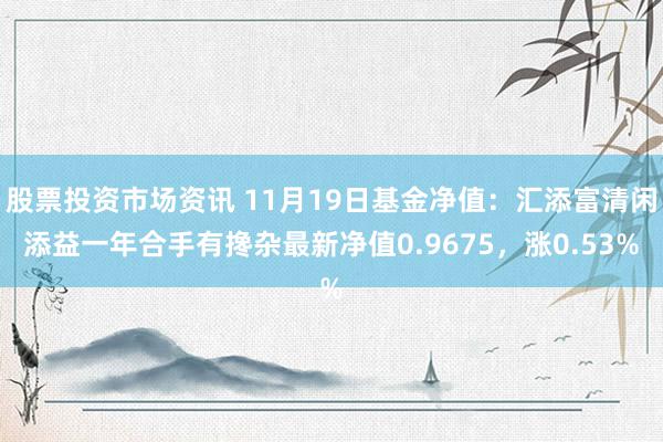 股票投资市场资讯 11月19日基金净值：汇添富清闲添益一年合手有搀杂最新净值0.9675，涨0.53%