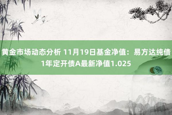 黄金市场动态分析 11月19日基金净值：易方达纯债1年定开债A最新净值1.025