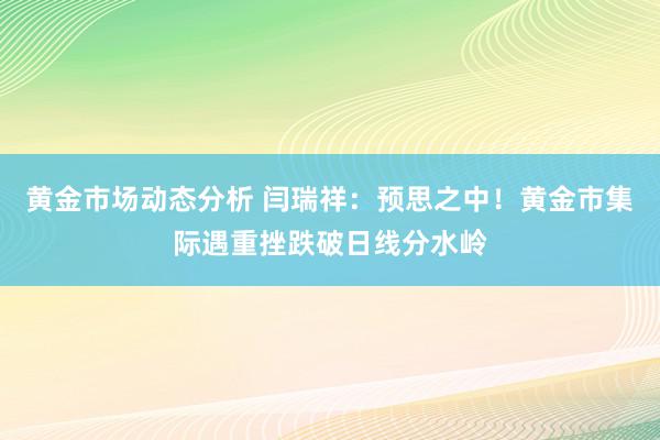 黄金市场动态分析 闫瑞祥：预思之中！黄金市集际遇重挫跌破日线分水岭