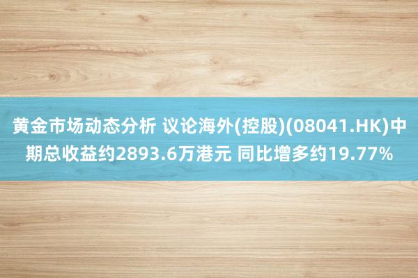 黄金市场动态分析 议论海外(控股)(08041.HK)中期总收益约2893.6万港元 同比增多约19.77%