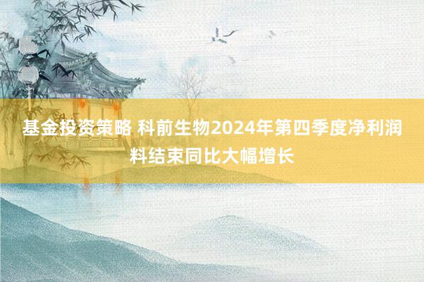 基金投资策略 科前生物2024年第四季度净利润料结束同比大幅增长