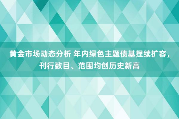 黄金市场动态分析 年内绿色主题债基捏续扩容，刊行数目、范围均创历史新高