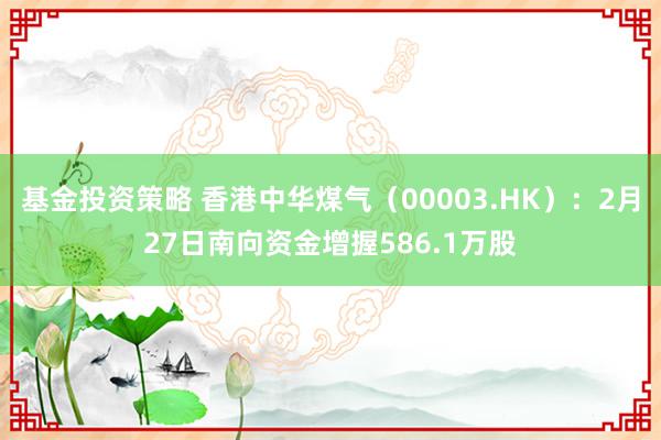 基金投资策略 香港中华煤气（00003.HK）：2月27日南向资金增握586.1万股