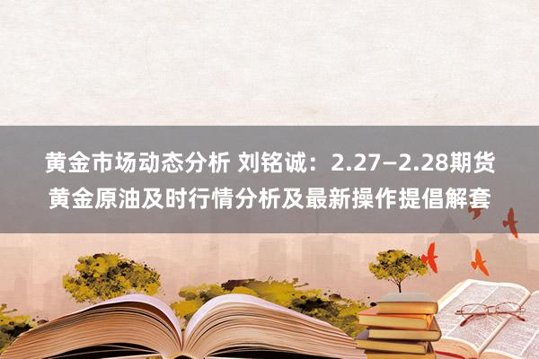 黄金市场动态分析 刘铭诚：2.27—2.28期货黄金原油及时行情分析及最新操作提倡解套