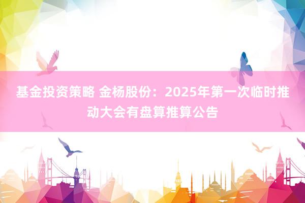 基金投资策略 金杨股份：2025年第一次临时推动大会有盘算推算公告