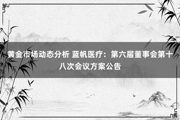 黄金市场动态分析 蓝帆医疗：第六届董事会第十八次会议方案公告