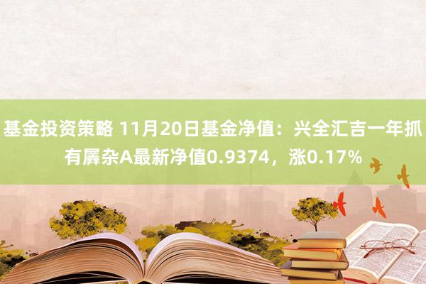 基金投资策略 11月20日基金净值：兴全汇吉一年抓有羼杂A最新净值0.9374，涨0.17%