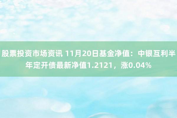 股票投资市场资讯 11月20日基金净值：中银互利半年定开债最新净值1.2121，涨0.04%