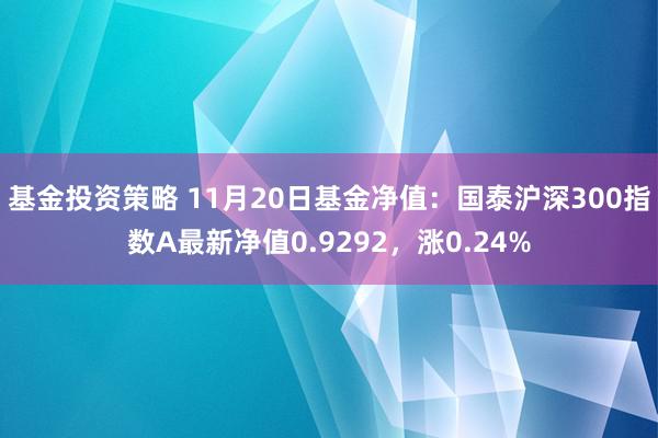 基金投资策略 11月20日基金净值：国泰沪深300指数A最新净值0.9292，涨0.24%