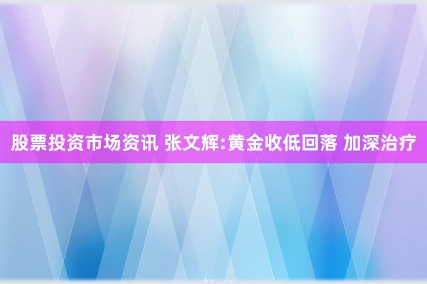 股票投资市场资讯 张文辉:黄金收低回落 加深治疗