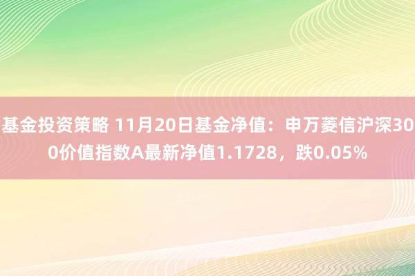 基金投资策略 11月20日基金净值：申万菱信沪深300价值指数A最新净值1.1728，跌0.05%