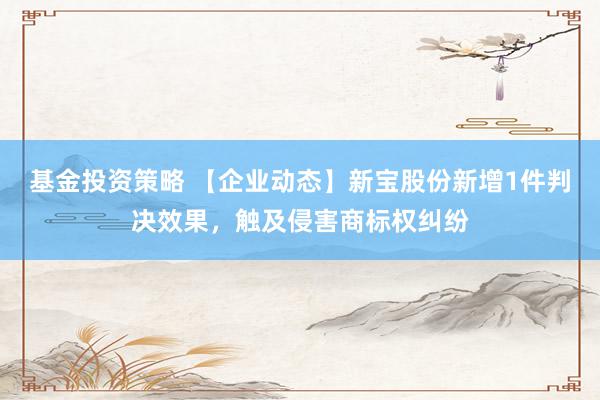 基金投资策略 【企业动态】新宝股份新增1件判决效果，触及侵害商标权纠纷