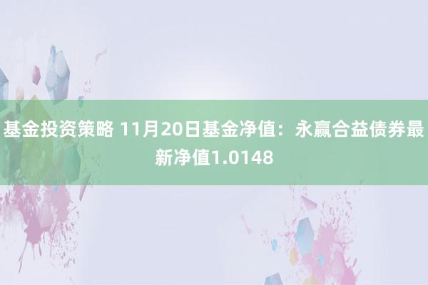 基金投资策略 11月20日基金净值：永赢合益债券最新净值1.0148