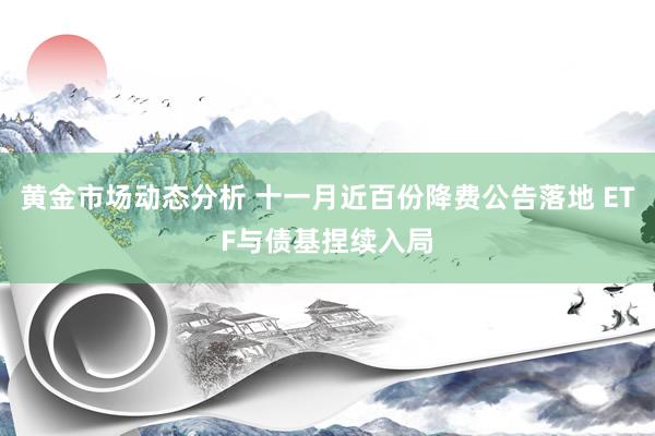 黄金市场动态分析 十一月近百份降费公告落地 ETF与债基捏续入局