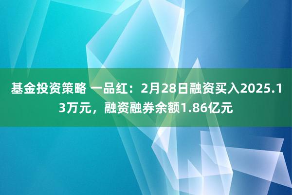 基金投资策略 一品红：2月28日融资买入2025.13万元，融资融券余额1.86亿元