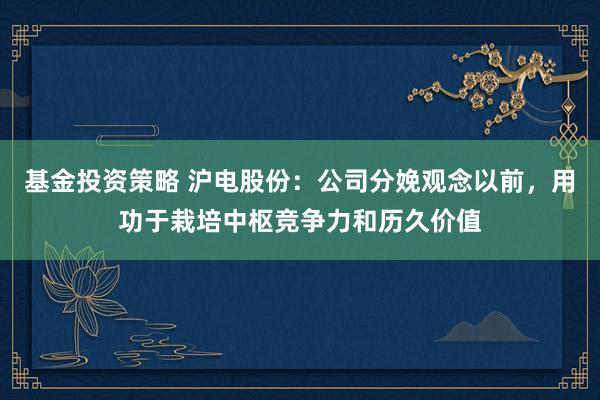 基金投资策略 沪电股份：公司分娩观念以前，用功于栽培中枢竞争力和历久价值