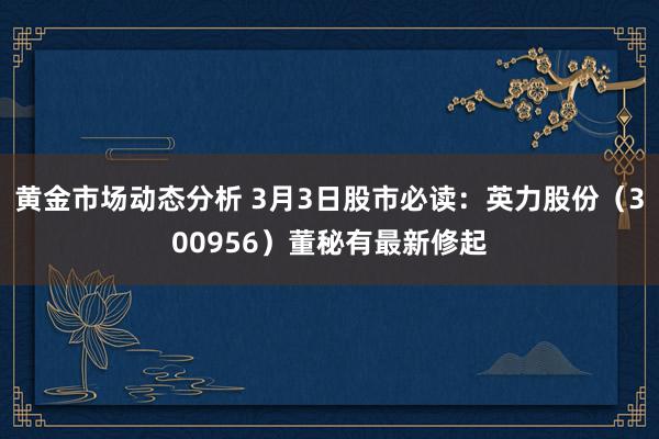 黄金市场动态分析 3月3日股市必读：英力股份（300956）董秘有最新修起