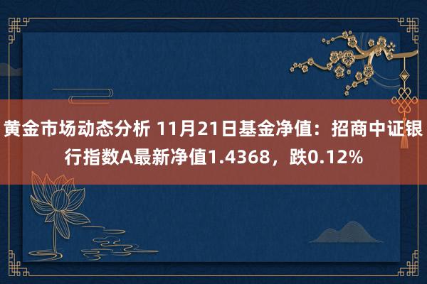 黄金市场动态分析 11月21日基金净值：招商中证银行指数A最新净值1.4368，跌0.12%