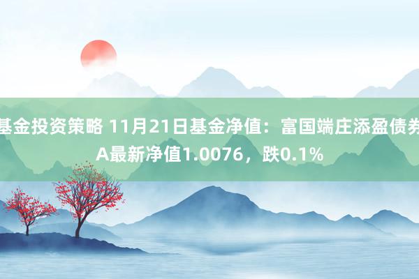 基金投资策略 11月21日基金净值：富国端庄添盈债券A最新净值1.0076，跌0.1%