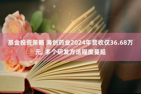 基金投资策略 海创药业2024年营收仅36.68万元, 多个研发方法程度蔓延