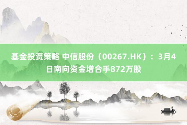 基金投资策略 中信股份（00267.HK）：3月4日南向资金增合手872万股