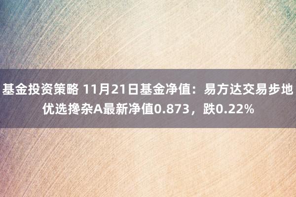 基金投资策略 11月21日基金净值：易方达交易步地优选搀杂A最新净值0.873，跌0.22%