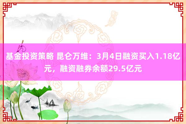 基金投资策略 昆仑万维：3月4日融资买入1.18亿元，融资融券余额29.5亿元