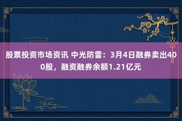 股票投资市场资讯 中光防雷：3月4日融券卖出400股，融资融券余额1.21亿元