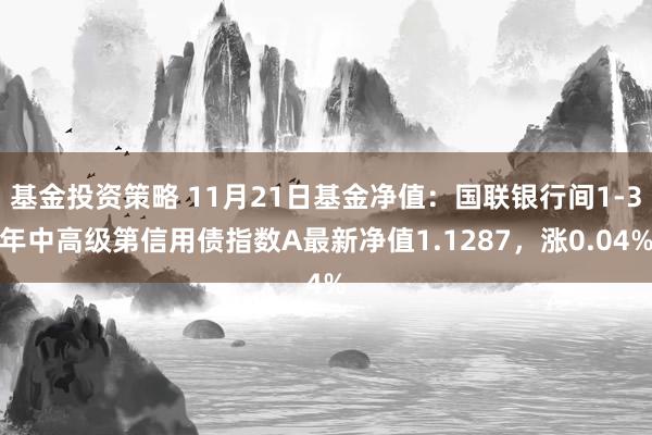 基金投资策略 11月21日基金净值：国联银行间1-3年中高级第信用债指数A最新净值1.1287，涨0.04%