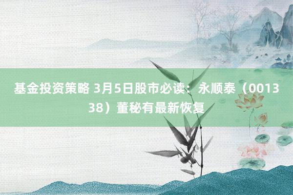 基金投资策略 3月5日股市必读：永顺泰（001338）董秘有最新恢复