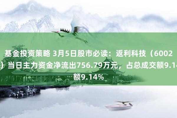 基金投资策略 3月5日股市必读：返利科技（600228）当日主力资金净流出756.79万元，占总成交额9.14%